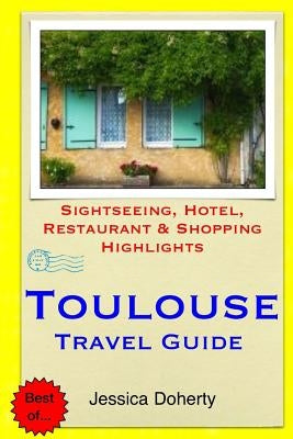 Toulouse Travel Guide: Sightseeing, Hotel, Restaurant & Shopping Highlights by Doherty, Jessica