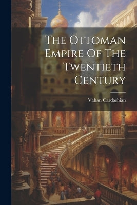 The Ottoman Empire Of The Twentieth Century by Cardashian, Vahan
