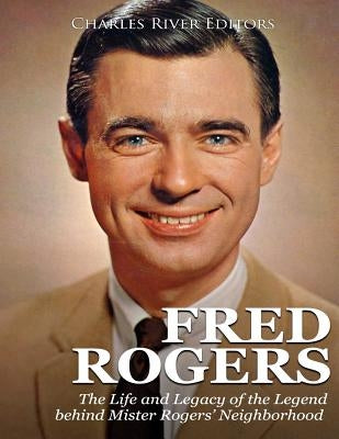 Fred Rogers: The Life and Legacy of the Legend behind Mister Rogers' Neighborhood by Charles River