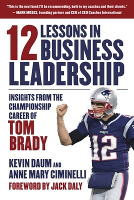 12 Lessons in Business Leadership: Insights from the Championship Career of Tom Brady by Daum, Kevin