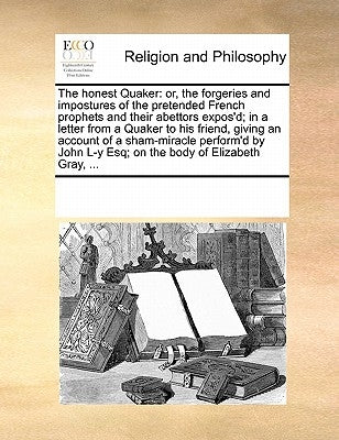 The Honest Quaker: Or, the Forgeries and Impostures of the Pretended French Prophets and Their Abettors Expos'd; In a Letter from a Quake by Multiple Contributors