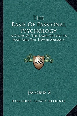 The Basis of Passional Psychology: A Study of the Laws of Love in Man and the Lower Animals by Jacobus X