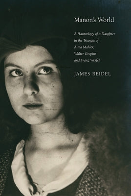 Manon's World: A Hauntology of a Daughter in the Triangle of Alma Mahler, Walter Gropius and Franz Werfel by Reidel, James