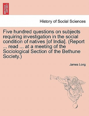 Five hundred questions on subjects requiring investigation in the social condition of natives [of India]. (Report ... read ... at a meeting of the Soc by Long, James