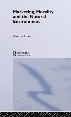 Marketing, Morality and the Natural Environment by Crane, Andrew