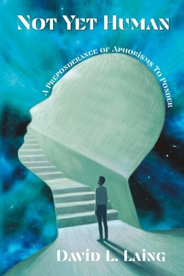 Not Yet Human: A Preponderance of Aphorisms to Ponder by Laing, David L.