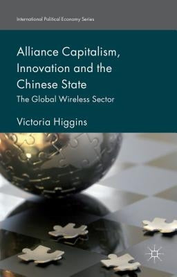 Alliance Capitalism, Innovation and the Chinese State: The Global Wireless Sector by Higgins, Victoria