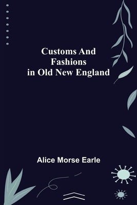 Customs and Fashions in Old New England by Morse Earle, Alice