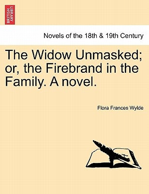 The Widow Unmasked; Or, the Firebrand in the Family. a Novel. by Wylde, Flora Frances