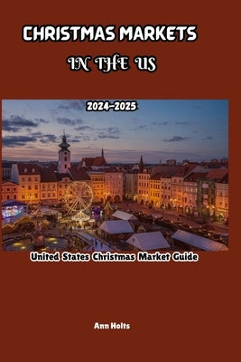 Christmas Markets in Us: United States Christmas market guide 2024-2025 by Holts, Ann