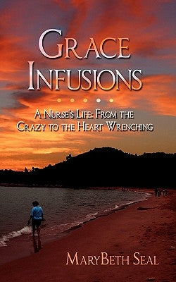 Grace Infusions: A Nurse's Life: From the Crazy to the Heart Wrenching by Seal, Marybeth