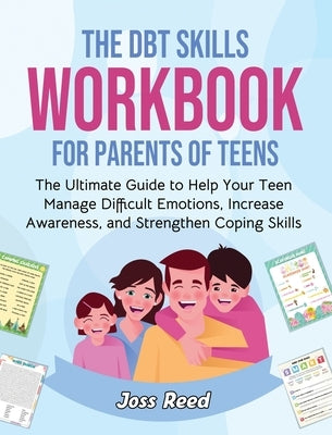 The DBT Skills Workbook for Parents of Teens: The Ultimate Guide to Help Your Teen Manage Difficult Emotions, Increase Awareness, and Strengthen Copin by Reed, Joss