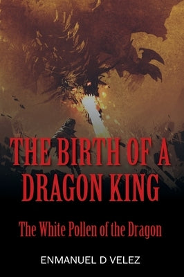 The Birth of a Dragon King: The White Pollen of the Dragon by Velez, Enmanuel D.