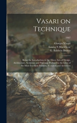 Vasari on Technique; Being the Introduction to the Three Arts of Design, Architecture, Sculpture and Painting, Prefixed to the Lives of the Most Excel by Vasari, Giorgio 1511-1574