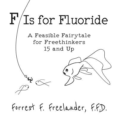 F Is for Fluoride: A Feasible Fairytale for Freethinkers 15 and Up by Freelander, Forrest F.