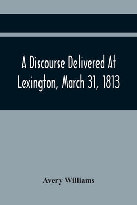 A Discourse Delivered At Lexington, March 31, 1813, The Day Which Completed A Century From The Incorporation Of The Town by Williams, Avery