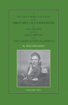 FULL AND CORRECT ACCOUNT OF THE MILITARY OCCURRENCES OF THE LATE WAR BETWEEN GREAT BRITAIN AND THE UNITED STATES OF AMERICA Volume Two by James, William