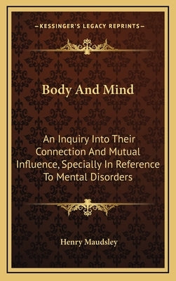 Body And Mind: An Inquiry Into Their Connection And Mutual Influence, Specially In Reference To Mental Disorders by Maudsley, Henry