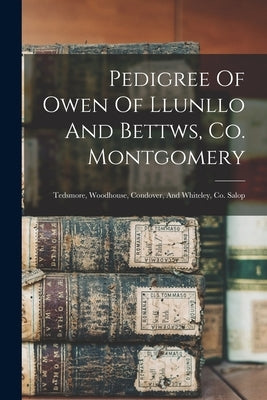 Pedigree Of Owen Of Llunllo And Bettws, Co. Montgomery: Tedsmore, Woodhouse, Condover, And Whiteley, Co. Salop by Anonymous