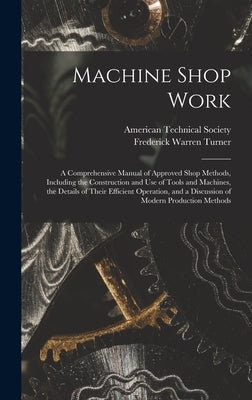 Machine Shop Work: A Comprehensive Manual of Approved Shop Methods, Including the Construction and Use of Tools and Machines, the Details by Turner, Frederick Warren