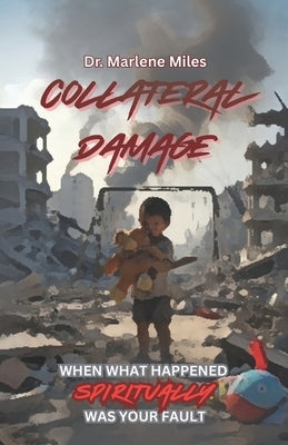Collateral Damage: When What Happened Spiritually Was Your Fault by Miles, Marlene