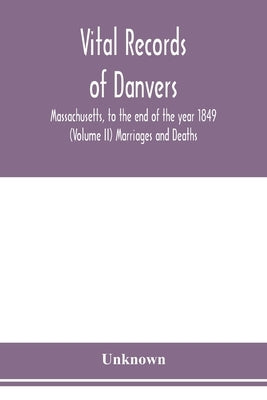 Vital records of Danvers, Massachusetts, to the end of the year 1849 (Volume II) Marriages and Deaths by Unknown
