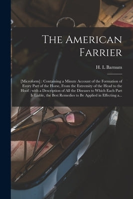 The American Farrier: [microform]: Containing a Minute Account of the Formation of Every Part of the Horse, From the Extremity of the Head t by Barnum, H. L.