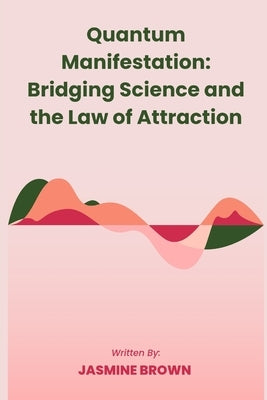 Quantum manifestation: Bridging Science and the law of attraction by Brown, Jasmine