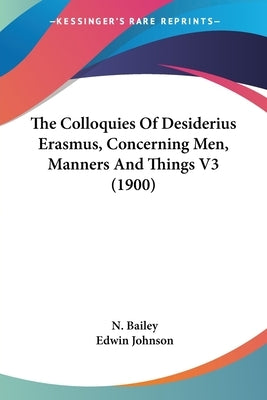 The Colloquies Of Desiderius Erasmus, Concerning Men, Manners And Things V3 (1900) by Bailey, N.