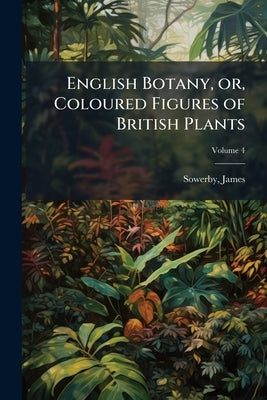 English Botany, or, Coloured Figures of British Plants; Volume 4 by Sowerby, James