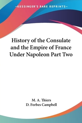 History of the Consulate and the Empire of France Under Napoleon Part Two by Thiers, M. A.