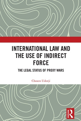 International Law and the Use of Indirect Force: The Legal Status of Proxy Wars by Udorji, Chosen