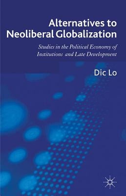 Alternatives to Neoliberal Globalization: Studies in the Political Economy of Institutions and Late Development by Lo, D.
