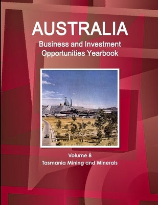 Australia Business and Investment Opportunities Yearbook Volume 8 Tasmania Mining and Minerals by Ibp, Inc