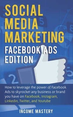 Social Media Marketing: Facebook Ads Edition: How to Leverage the Power of Facebook Ads to Skyrocket Any Business Or Brand You Have on Faceboo by Mastery, Income