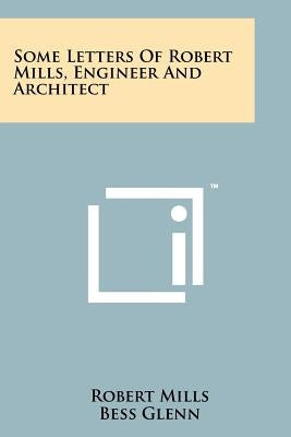 Some Letters of Robert Mills, Engineer and Architect by Mills, Robert
