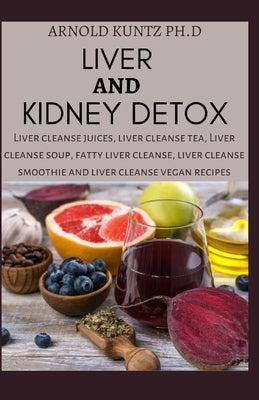 Liver and Kidney Detox: Liver Cleanse Juices, Liver Cleanse Tea, Liver Cleanse Soup, Fatty Liver Cleanse, Liver Cleanse Smoothies and Liver Cl by Kuntz Ph. D., Arnold