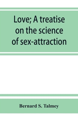 Love; a treatise on the science of sex-attraction, for the use of physicians and students of medical jurisprudence by S. Talmey, Bernard
