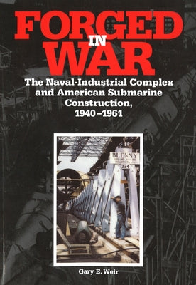 Forged in War: The Naval-Industrial Complex and American Submarine Construction, 1940-1961 by Weir, Gary E.