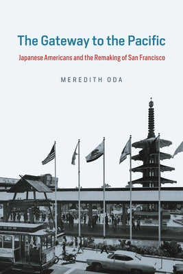 The Gateway to the Pacific: Japanese Americans and the Remaking of San Francisco by Oda, Meredith