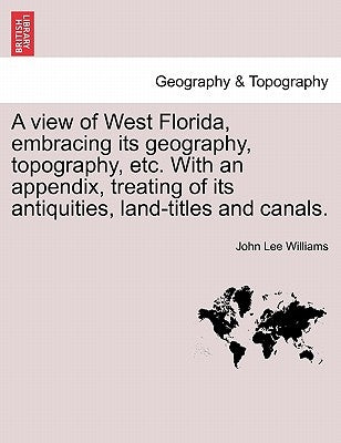 A View of West Florida, Embracing Its Geography, Topography, Etc. with an Appendix, Treating of Its Antiquities, Land-Titles and Canals. by Williams, John Lee