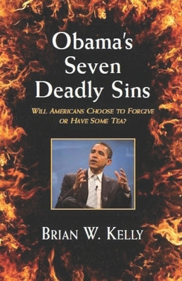 Obama's Seven Deadly Sins---Second Edition: Will Americans forgive or have some TEA? by Kelly, Brian W.