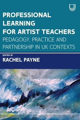 Professional Learning for Artist Teachers: Pedagogy, Practice and Partnership in UK Contexts by Payne, Rachel