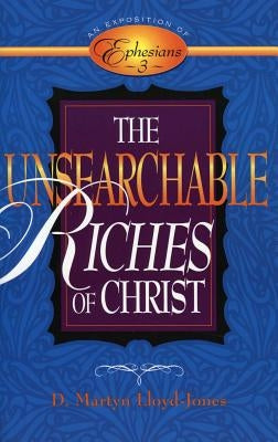 The Unsearchable Riches of Christ: An Exposition of Ephesians 3 by Lloyd-Jones, D. Martyn