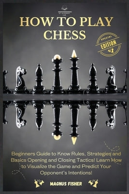 How to Play Chess: 2 BOOKS IN 1: Beginners Guide to Know Rules, Strategies and Basics Opening and Closing Tactics! Learn How to Visualize by Fisher, Magnus