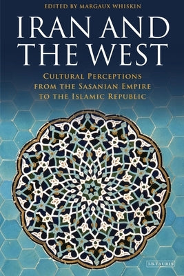 Iran and the West: Cultural Perceptions from the Sasanian Empire to the Islamic Republic by Whiskin, Margaux