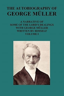 The Autobiography of George Muller a Narrative of Some of the Lord's Dealings with George Muller Written by Himself Vol I by Mueller, George