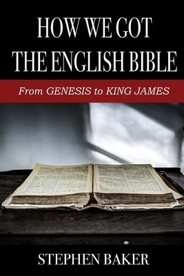 How We Got The English Bible: From Genesis to King James by Baker, Stephen