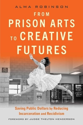 From Prison Arts to Creative Futures: Saving Public Dollars by Reducing Incarceration and Recidivism by Robinson, Alma