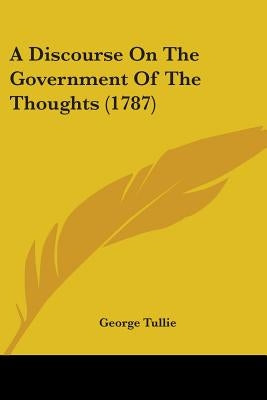 A Discourse On The Government Of The Thoughts (1787) by Tullie, George